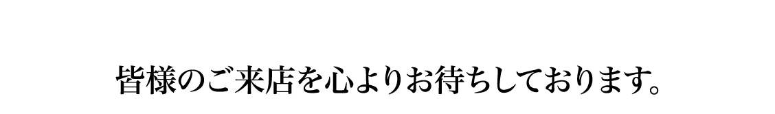 皆様のご来店を心よりお待ちしております。